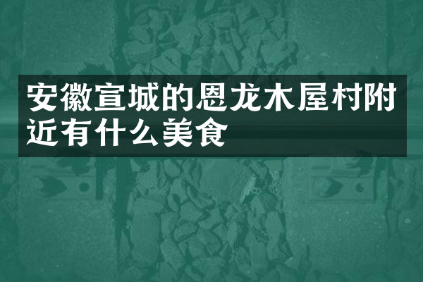 安徽宣城的恩龙木屋村附近有什么美食