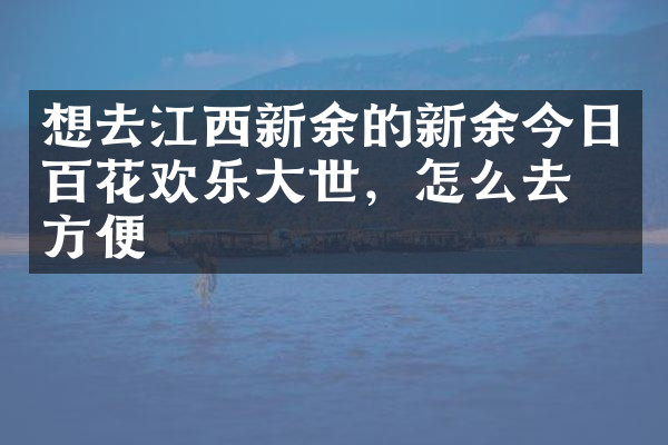 想去江西新余的新余今日百花欢乐大世，怎么去最方便