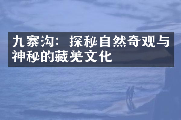 九寨沟：探秘自然奇观与神秘的藏羌文化