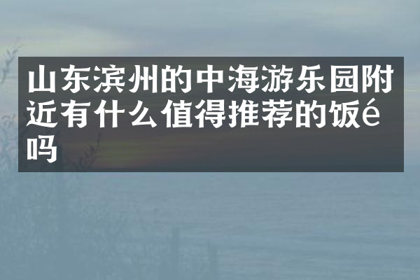 山东滨州的中海游乐园附近有什么值得推荐的饭馆吗