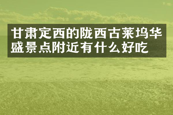 甘肃定西的陇西古莱坞华盛景点附近有什么好吃的