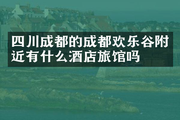 四川成都的成都欢乐谷附近有什么酒店旅馆吗