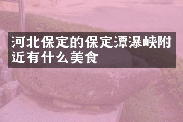 河北保定的保定潭瀑峡附近有什么美食