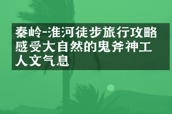 秦岭-淮河徒步旅行攻略，感受大自然的鬼斧神工和人文气息