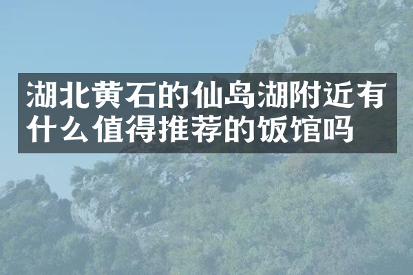 湖北黄石的仙岛湖附近有什么值得推荐的饭馆吗