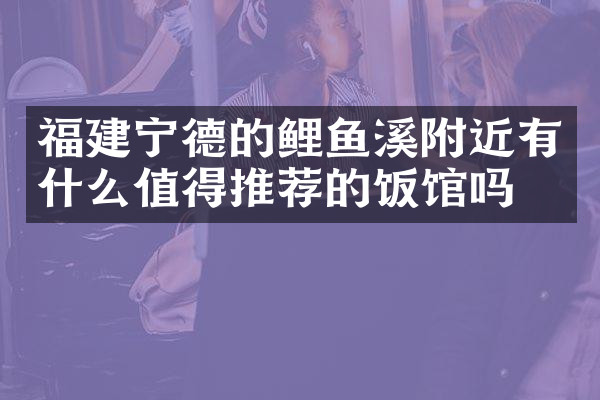 福建宁德的鲤鱼溪附近有什么值得推荐的饭馆吗