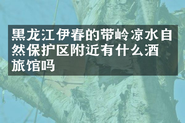 黑龙江伊春的带岭凉水自然保护区附近有什么酒店旅馆吗
