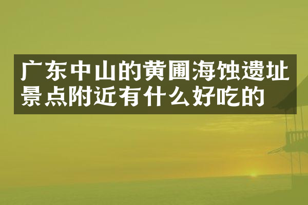 广东中山的黄圃海蚀遗址景点附近有什么好吃的