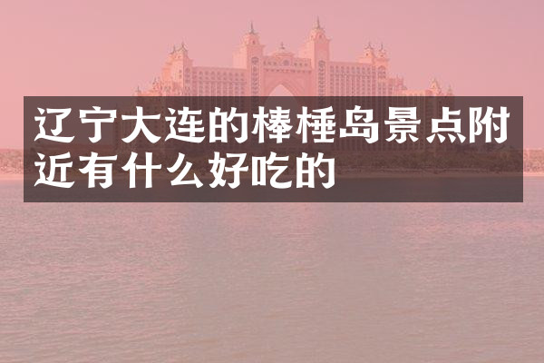 辽宁大连的棒棰岛景点附近有什么好吃的