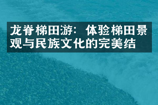 龙脊梯田游：体验梯田景观与民族文化的完美结合