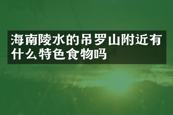 海南陵水的吊罗山附近有什么特色食物吗