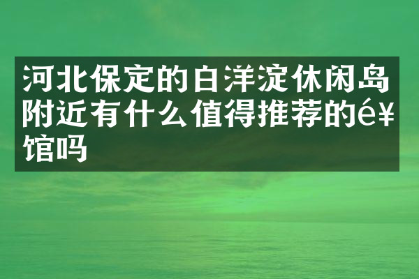 河北保定的白洋淀休闲岛附近有什么值得推荐的饭馆吗