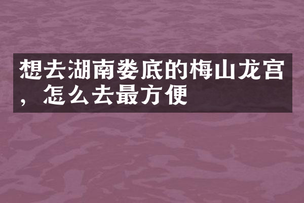想去湖南娄底的梅山龙宫，怎么去最方便