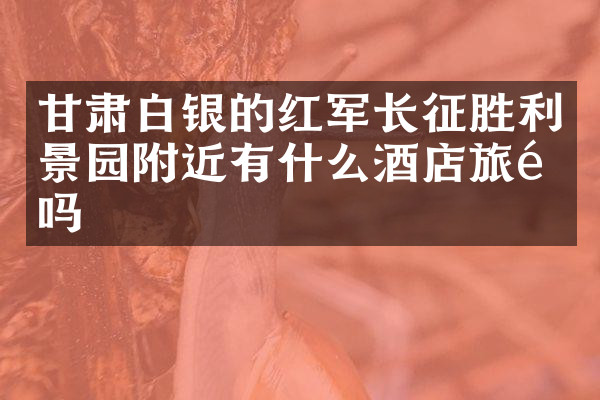 甘肃白银的红军长征胜利景园附近有什么酒店旅馆吗