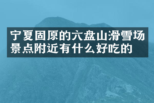 宁夏固原的六盘山滑雪场景点附近有什么好吃的