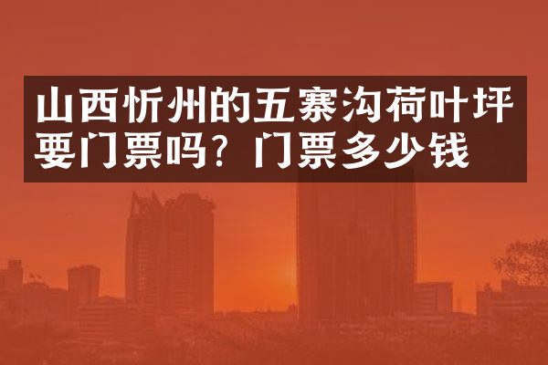 山西忻州的五寨沟荷叶坪要门票吗？门票多少钱？