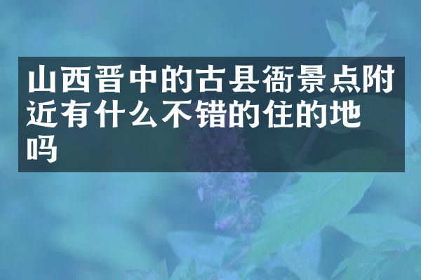 山西晋中的古县衙景点附近有什么不错的住的地方吗
