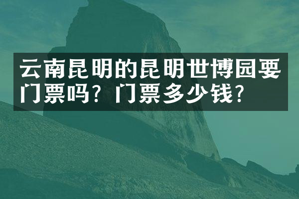 云南昆明的昆明世博园要门票吗？门票多少钱？