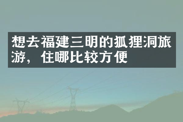 想去福建三明的狐狸洞旅游，住哪比较方便