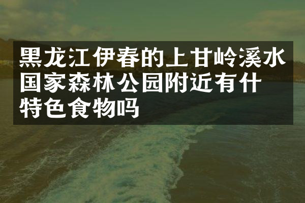 黑龙江伊春的上甘岭溪水国家森林公园附近有什么特色食物吗