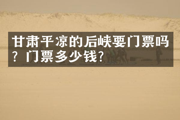 甘肃平凉的后峡要门票吗？门票多少钱？