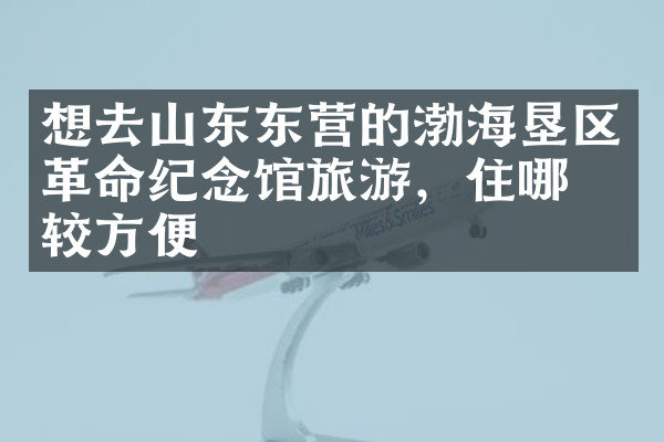想去山东东营的渤海垦区革命纪念馆旅游，住哪比较方便