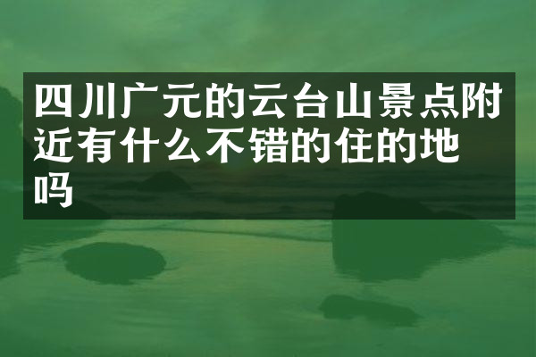 四川广元的云台山景点附近有什么不错的住的地方吗