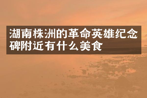 湖南株洲的革命英雄纪念碑附近有什么美食
