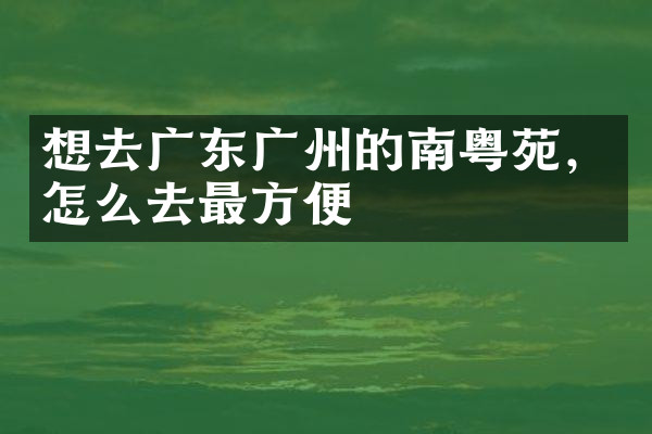 想去广东广州的南粤苑，怎么去最方便