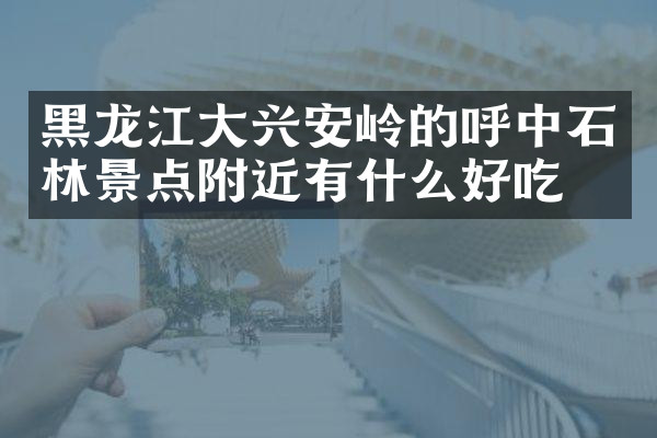 黑龙江大兴安岭的呼中石林景点附近有什么好吃的