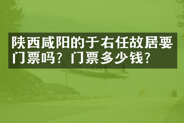 陕西咸阳的于右任故居要门票吗？门票多少钱？
