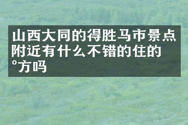 山西大同的得胜马市景点附近有什么不错的住的地方吗