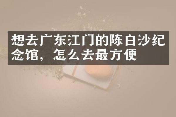 想去广东江门的陈白沙纪念馆，怎么去最方便