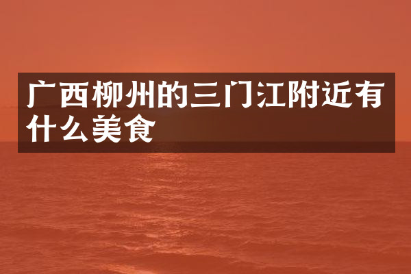 广西柳州的三门江附近有什么美食