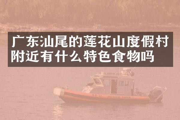 广东汕尾的莲花山度假村附近有什么特色食物吗
