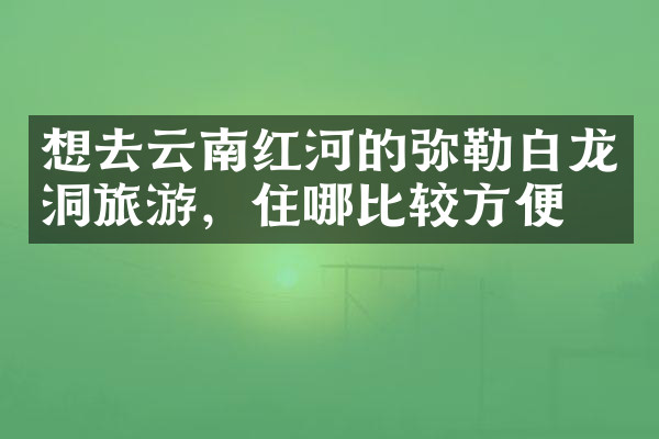 想去云南红河的弥勒白龙洞旅游，住哪比较方便