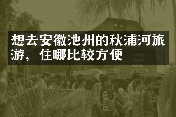 想去安徽池州的秋浦河旅游，住哪比较方便