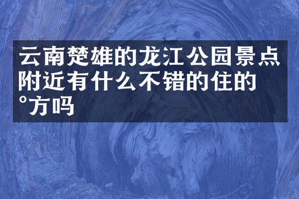 云南楚雄的龙江公园景点附近有什么不错的住的地方吗