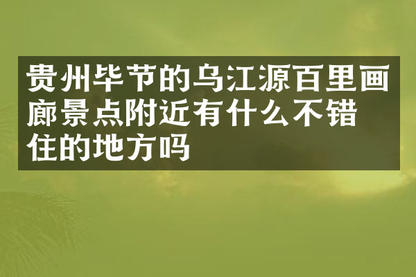贵州毕节的乌江源百里画廊景点附近有什么不错的住的地方吗