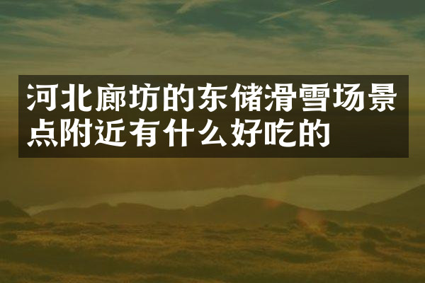 河北廊坊的东储滑雪场景点附近有什么好吃的