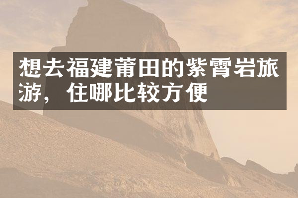 想去福建莆田的紫霄岩旅游，住哪比较方便