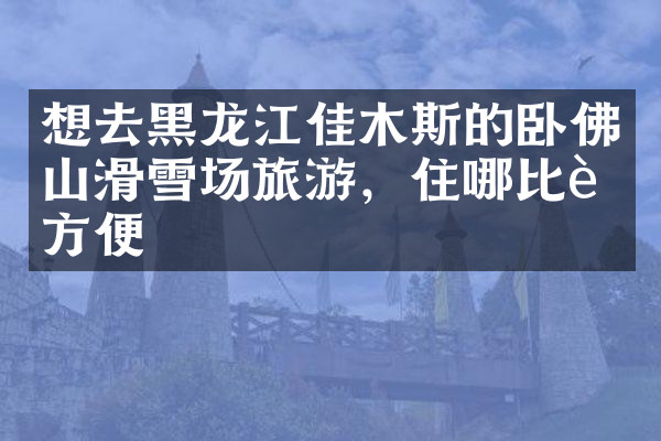 想去黑龙江佳木斯的卧佛山滑雪场旅游，住哪比较方便