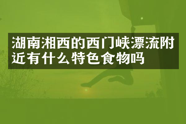 湖南湘西的西门峡漂流附近有什么特色食物吗
