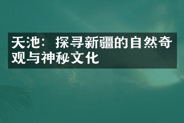 天池：探寻新疆的自然奇观与神秘文化