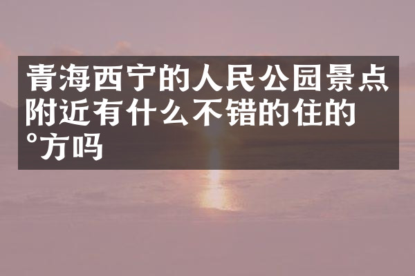 青海西宁的人民公园景点附近有什么不错的住的地方吗
