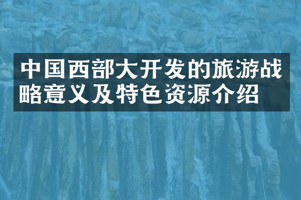 中国西部大开发的旅游战略意义及特色资源介绍