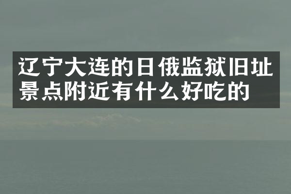 辽宁大连的日俄监狱旧址景点附近有什么好吃的