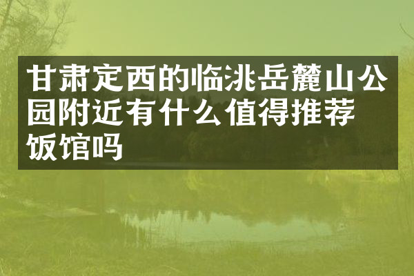 甘肃定西的临洮岳麓山公园附近有什么值得推荐的饭馆吗