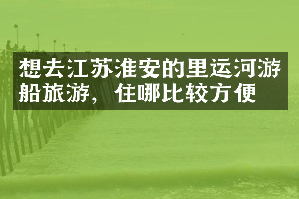 想去江苏淮安的里运河游船旅游，住哪比较方便