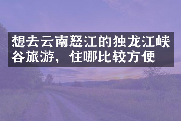 想去云南怒江的独龙江峡谷旅游，住哪比较方便